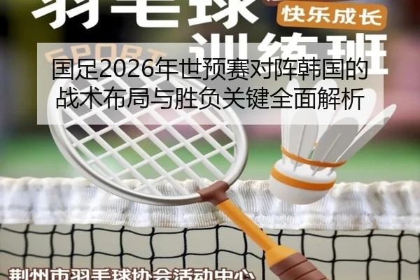 国足2026年世预赛对阵韩国的战术布局与胜负关键全面解析